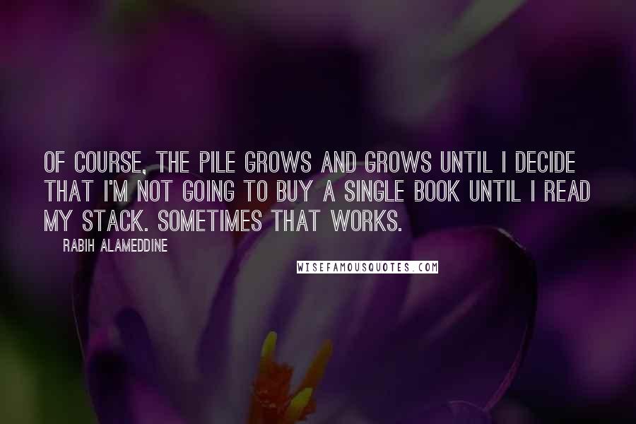 Rabih Alameddine Quotes: Of course, the pile grows and grows until I decide that I'm not going to buy a single book until I read my stack. Sometimes that works.