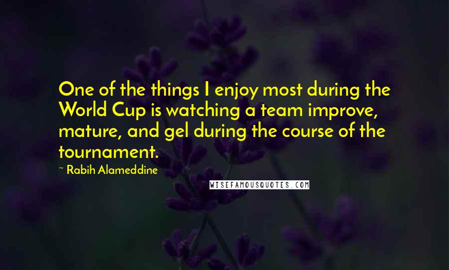 Rabih Alameddine Quotes: One of the things I enjoy most during the World Cup is watching a team improve, mature, and gel during the course of the tournament.