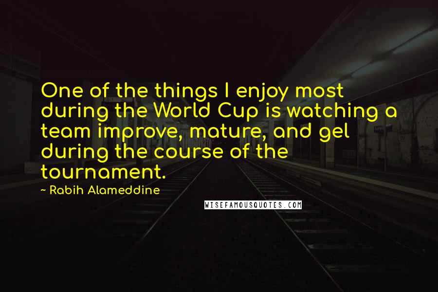 Rabih Alameddine Quotes: One of the things I enjoy most during the World Cup is watching a team improve, mature, and gel during the course of the tournament.