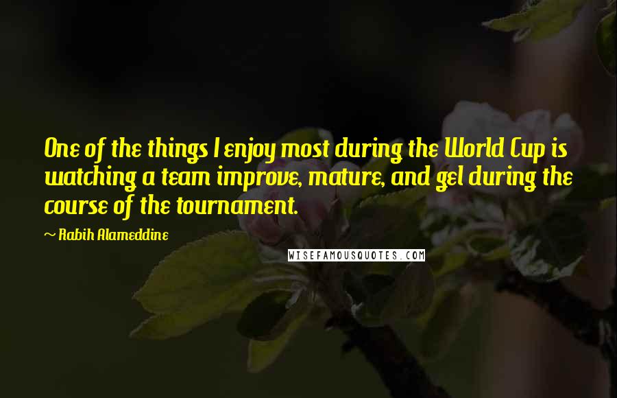 Rabih Alameddine Quotes: One of the things I enjoy most during the World Cup is watching a team improve, mature, and gel during the course of the tournament.