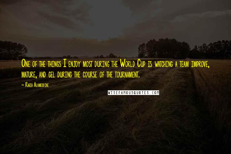 Rabih Alameddine Quotes: One of the things I enjoy most during the World Cup is watching a team improve, mature, and gel during the course of the tournament.