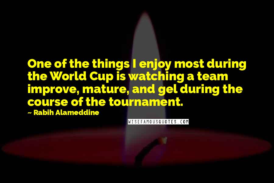 Rabih Alameddine Quotes: One of the things I enjoy most during the World Cup is watching a team improve, mature, and gel during the course of the tournament.