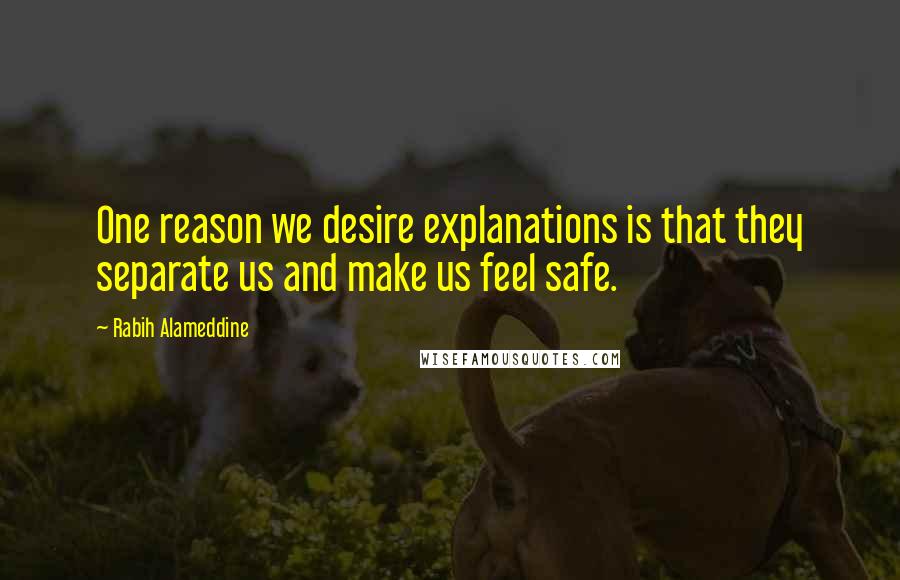 Rabih Alameddine Quotes: One reason we desire explanations is that they separate us and make us feel safe.