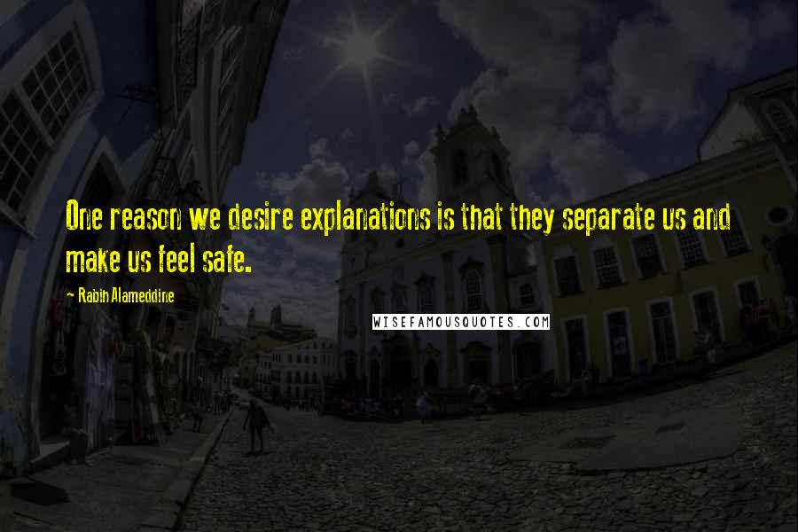 Rabih Alameddine Quotes: One reason we desire explanations is that they separate us and make us feel safe.