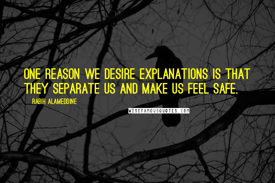 Rabih Alameddine Quotes: One reason we desire explanations is that they separate us and make us feel safe.