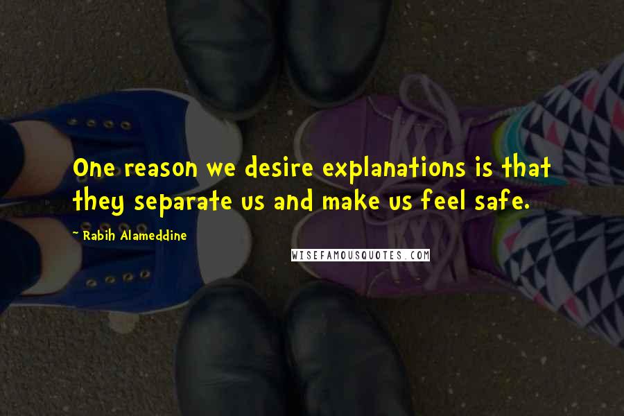 Rabih Alameddine Quotes: One reason we desire explanations is that they separate us and make us feel safe.