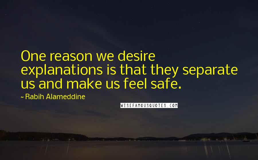 Rabih Alameddine Quotes: One reason we desire explanations is that they separate us and make us feel safe.