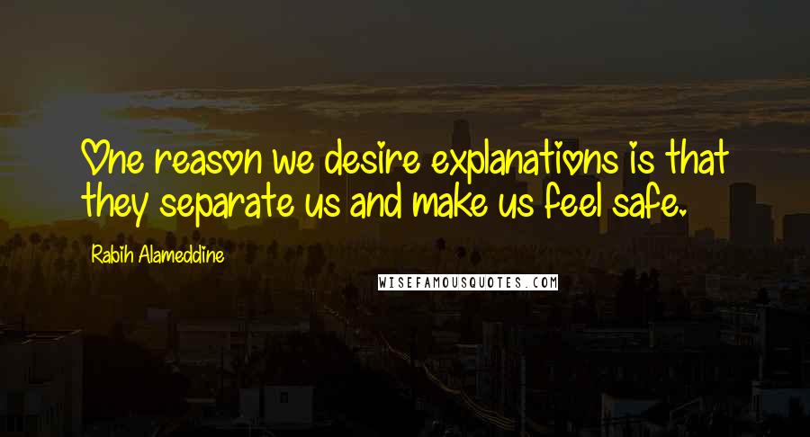 Rabih Alameddine Quotes: One reason we desire explanations is that they separate us and make us feel safe.