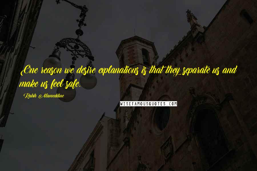 Rabih Alameddine Quotes: One reason we desire explanations is that they separate us and make us feel safe.