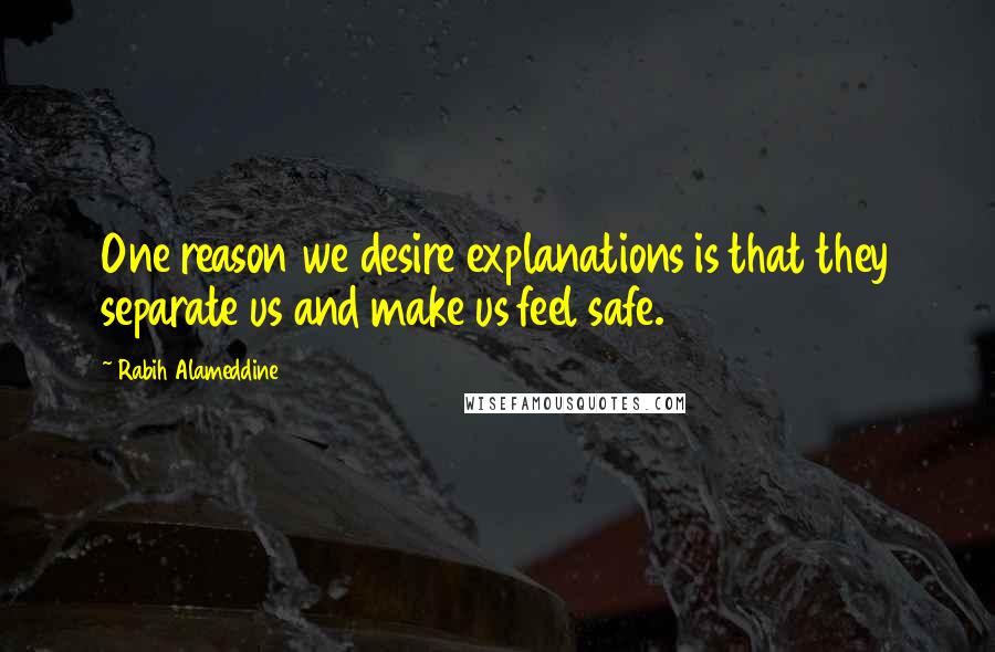 Rabih Alameddine Quotes: One reason we desire explanations is that they separate us and make us feel safe.