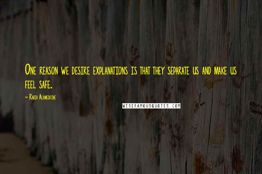 Rabih Alameddine Quotes: One reason we desire explanations is that they separate us and make us feel safe.