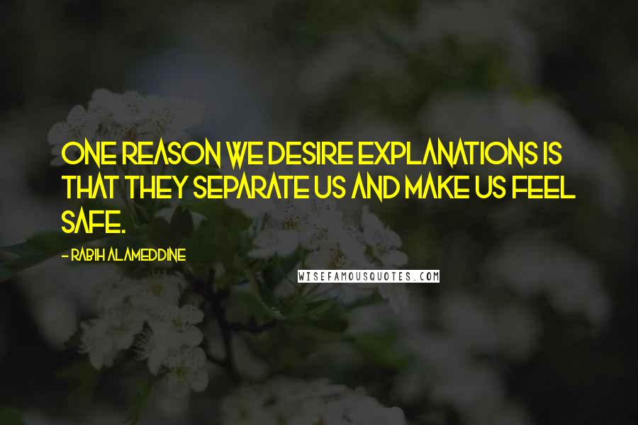 Rabih Alameddine Quotes: One reason we desire explanations is that they separate us and make us feel safe.