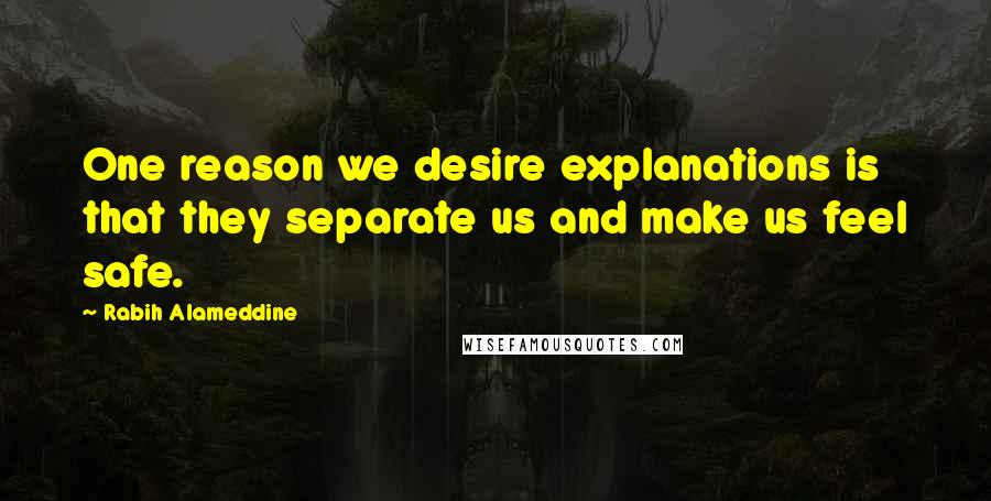 Rabih Alameddine Quotes: One reason we desire explanations is that they separate us and make us feel safe.