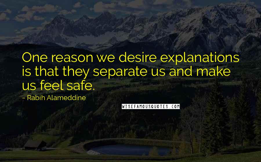 Rabih Alameddine Quotes: One reason we desire explanations is that they separate us and make us feel safe.