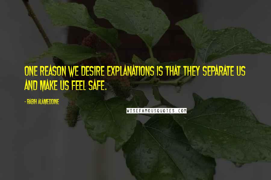 Rabih Alameddine Quotes: One reason we desire explanations is that they separate us and make us feel safe.