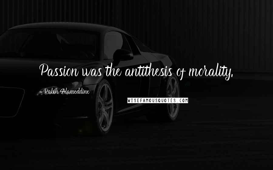 Rabih Alameddine Quotes: Passion was the antithesis of morality.