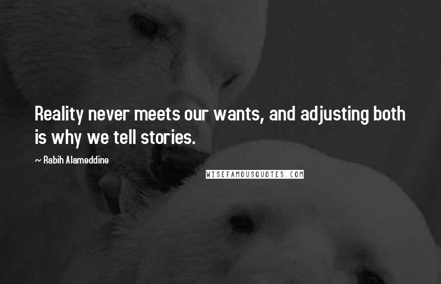 Rabih Alameddine Quotes: Reality never meets our wants, and adjusting both is why we tell stories.