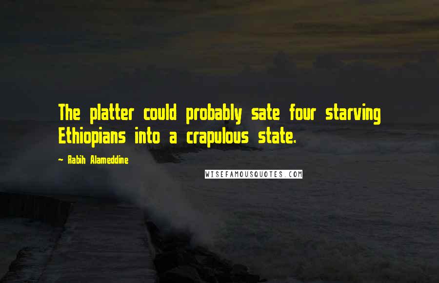 Rabih Alameddine Quotes: The platter could probably sate four starving Ethiopians into a crapulous state.