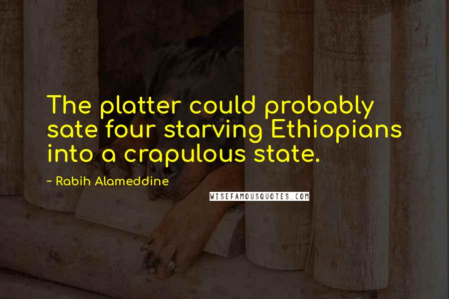 Rabih Alameddine Quotes: The platter could probably sate four starving Ethiopians into a crapulous state.