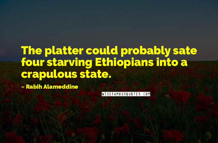 Rabih Alameddine Quotes: The platter could probably sate four starving Ethiopians into a crapulous state.