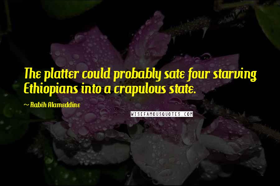 Rabih Alameddine Quotes: The platter could probably sate four starving Ethiopians into a crapulous state.