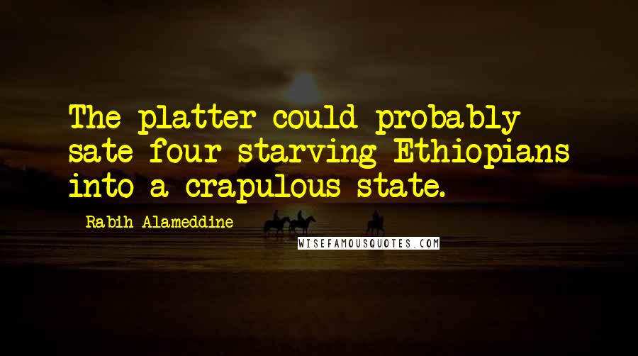 Rabih Alameddine Quotes: The platter could probably sate four starving Ethiopians into a crapulous state.