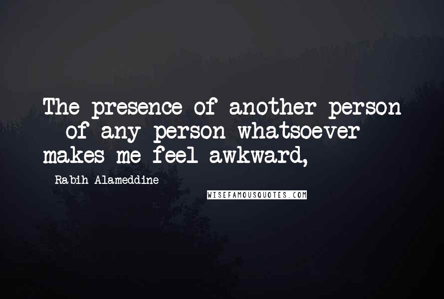 Rabih Alameddine Quotes: The presence of another person - of any person whatsoever - makes me feel awkward,