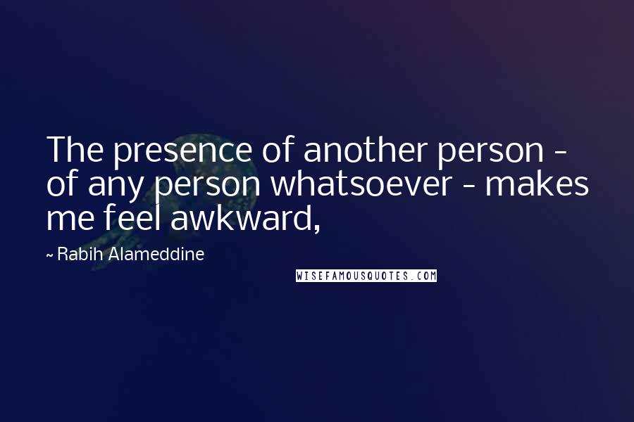 Rabih Alameddine Quotes: The presence of another person - of any person whatsoever - makes me feel awkward,