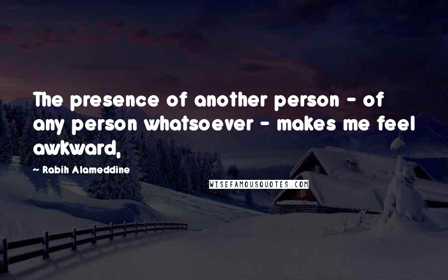 Rabih Alameddine Quotes: The presence of another person - of any person whatsoever - makes me feel awkward,