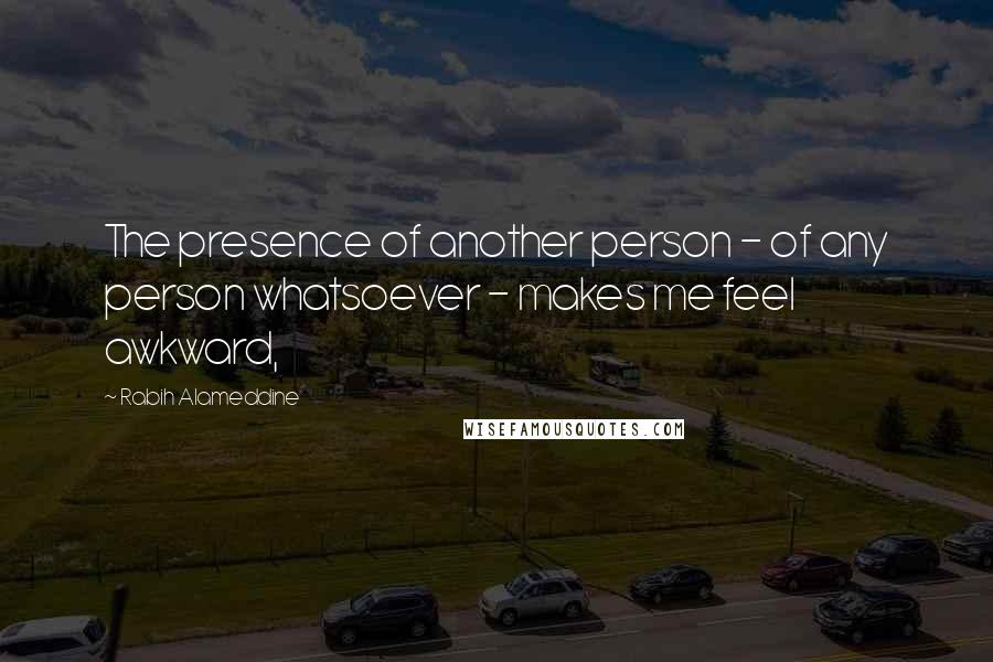 Rabih Alameddine Quotes: The presence of another person - of any person whatsoever - makes me feel awkward,