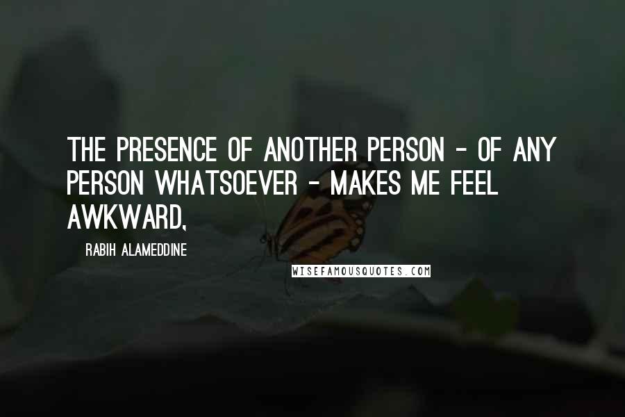 Rabih Alameddine Quotes: The presence of another person - of any person whatsoever - makes me feel awkward,