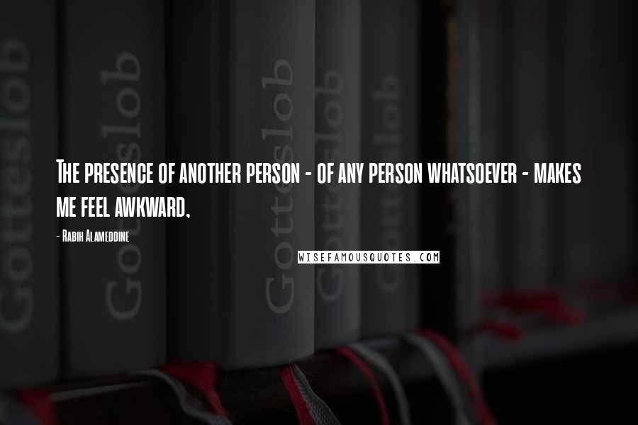 Rabih Alameddine Quotes: The presence of another person - of any person whatsoever - makes me feel awkward,