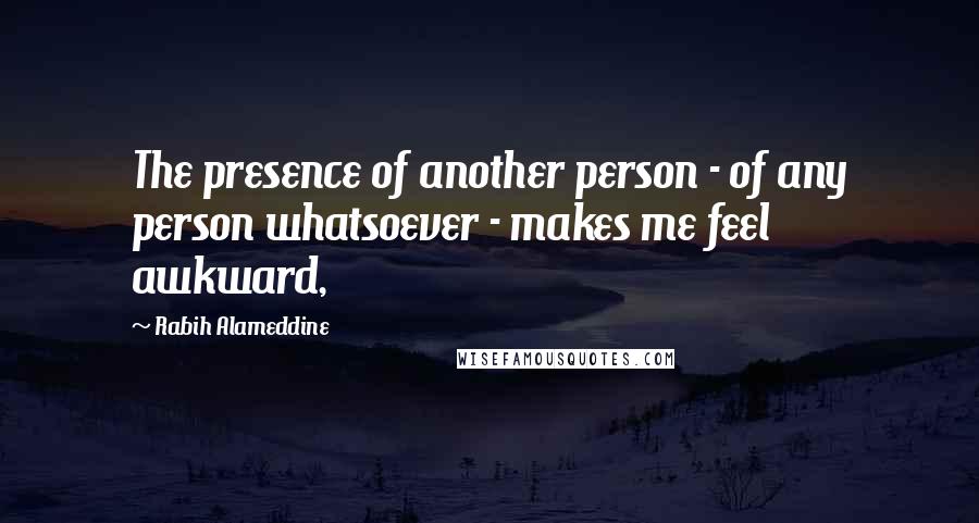 Rabih Alameddine Quotes: The presence of another person - of any person whatsoever - makes me feel awkward,