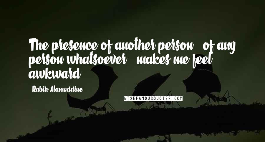 Rabih Alameddine Quotes: The presence of another person - of any person whatsoever - makes me feel awkward,