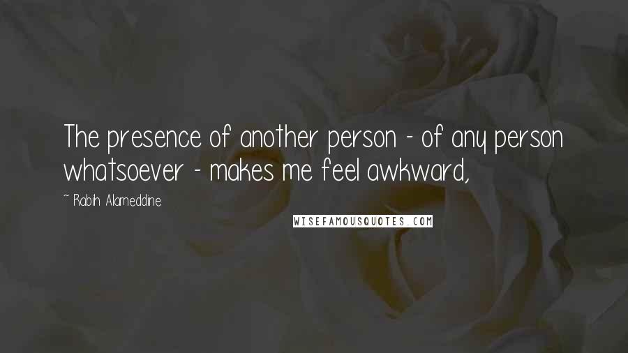 Rabih Alameddine Quotes: The presence of another person - of any person whatsoever - makes me feel awkward,