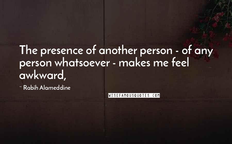 Rabih Alameddine Quotes: The presence of another person - of any person whatsoever - makes me feel awkward,