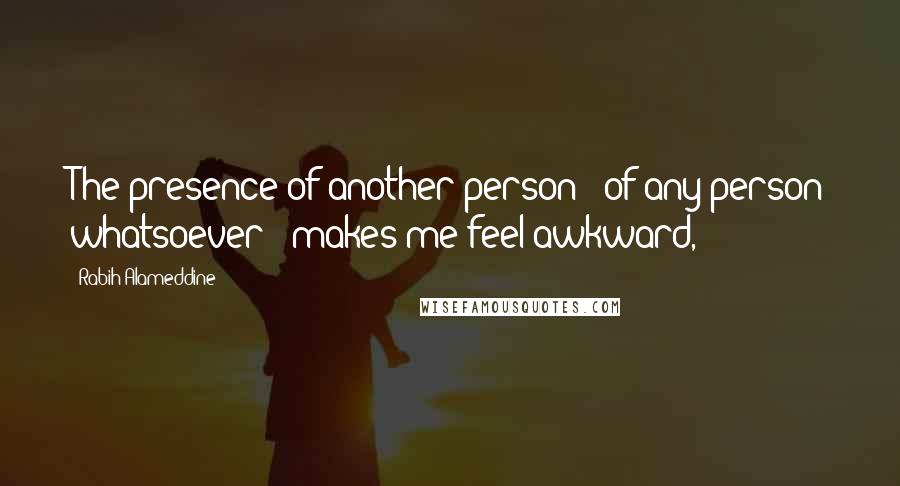 Rabih Alameddine Quotes: The presence of another person - of any person whatsoever - makes me feel awkward,