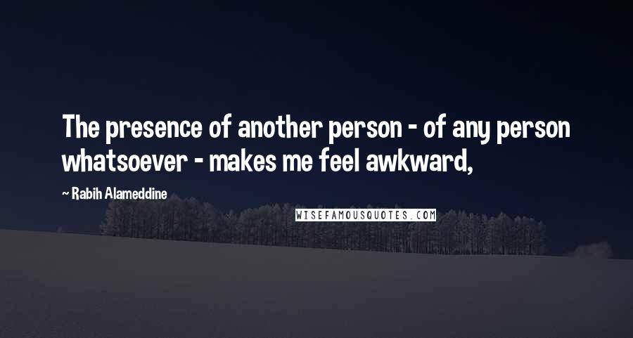 Rabih Alameddine Quotes: The presence of another person - of any person whatsoever - makes me feel awkward,