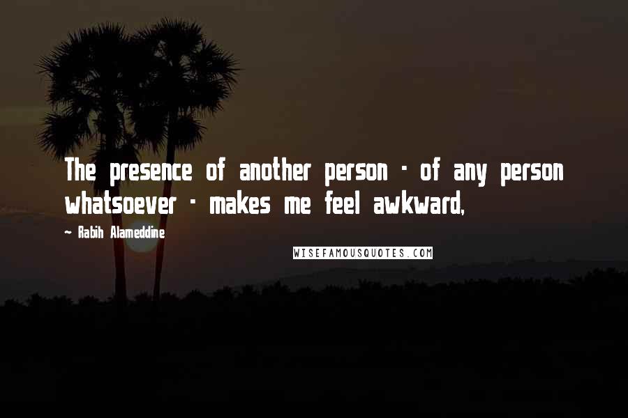 Rabih Alameddine Quotes: The presence of another person - of any person whatsoever - makes me feel awkward,