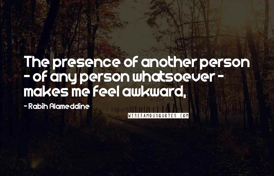 Rabih Alameddine Quotes: The presence of another person - of any person whatsoever - makes me feel awkward,