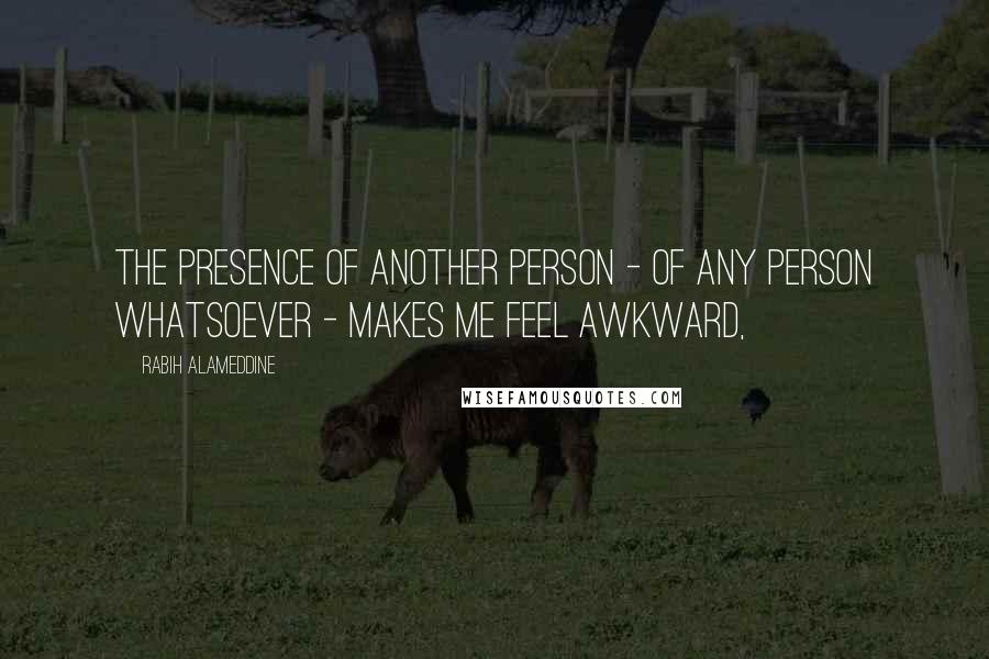 Rabih Alameddine Quotes: The presence of another person - of any person whatsoever - makes me feel awkward,