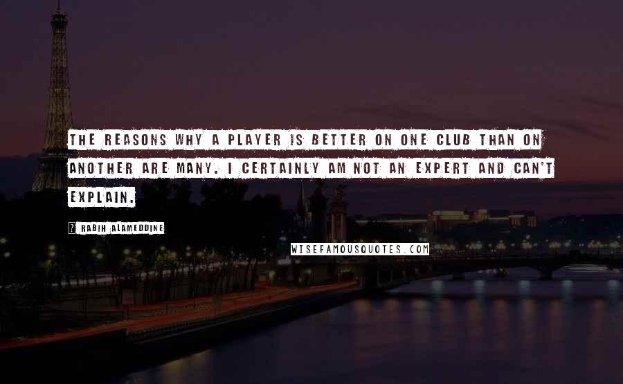 Rabih Alameddine Quotes: The reasons why a player is better on one club than on another are many. I certainly am not an expert and can't explain.