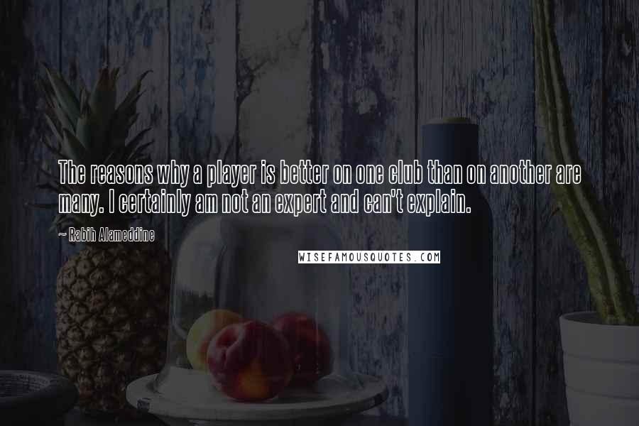 Rabih Alameddine Quotes: The reasons why a player is better on one club than on another are many. I certainly am not an expert and can't explain.