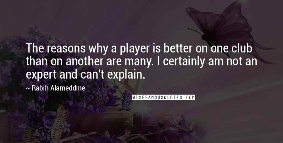 Rabih Alameddine Quotes: The reasons why a player is better on one club than on another are many. I certainly am not an expert and can't explain.