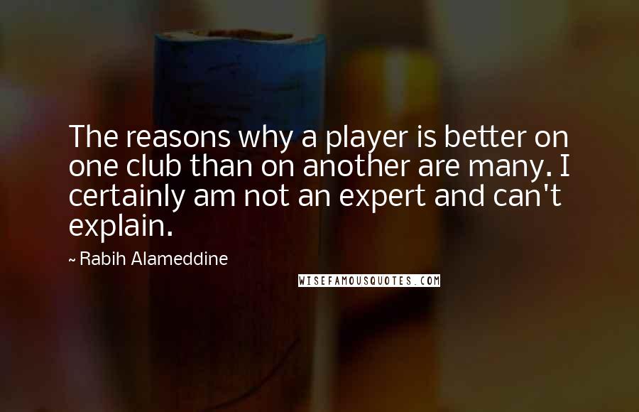 Rabih Alameddine Quotes: The reasons why a player is better on one club than on another are many. I certainly am not an expert and can't explain.