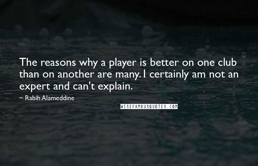 Rabih Alameddine Quotes: The reasons why a player is better on one club than on another are many. I certainly am not an expert and can't explain.