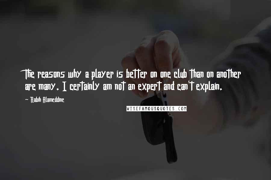 Rabih Alameddine Quotes: The reasons why a player is better on one club than on another are many. I certainly am not an expert and can't explain.