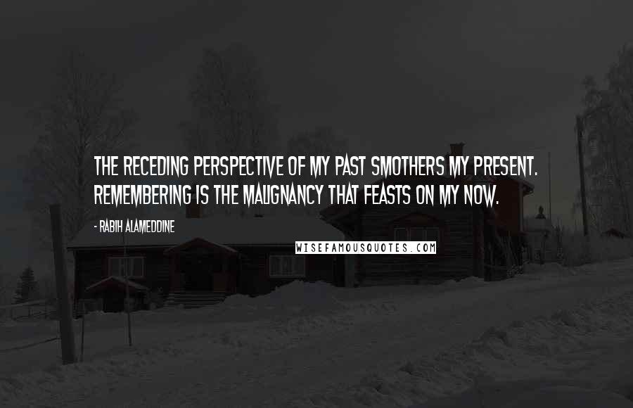 Rabih Alameddine Quotes: The receding perspective of my past smothers my present. Remembering is the malignancy that feasts on my now.