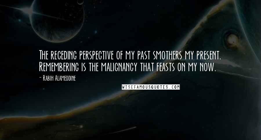 Rabih Alameddine Quotes: The receding perspective of my past smothers my present. Remembering is the malignancy that feasts on my now.