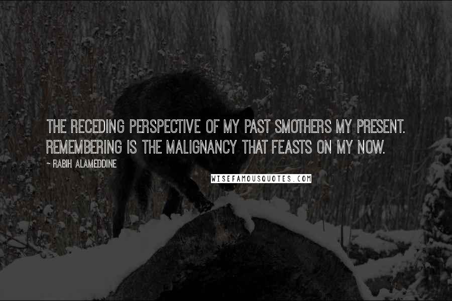 Rabih Alameddine Quotes: The receding perspective of my past smothers my present. Remembering is the malignancy that feasts on my now.